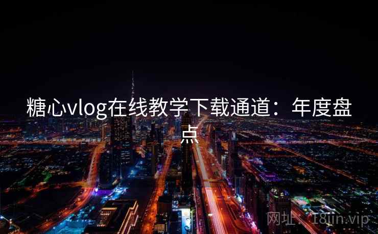 糖心vlog在线教学下载通道：年度盘点